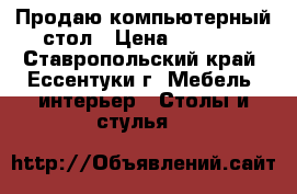 Продаю компьютерный стол › Цена ­ 3 500 - Ставропольский край, Ессентуки г. Мебель, интерьер » Столы и стулья   